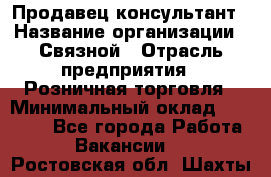 Продавец-консультант › Название организации ­ Связной › Отрасль предприятия ­ Розничная торговля › Минимальный оклад ­ 28 000 - Все города Работа » Вакансии   . Ростовская обл.,Шахты г.